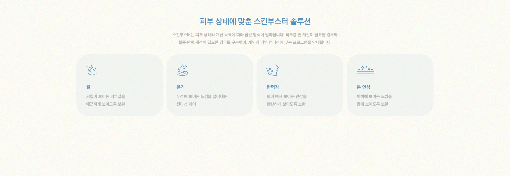 [두 프로그램을 나누는 이유] 스킨부스터는 피부가 필요로 하는 포인트를 나눠 보완해, 결·윤기·탄력감·톤 인상을 자연스럽게 끌어올리는 주사 시술입니다. 현재 피부 상태와 목표에 따라 스킨퀄리티·블루메이징 중 방향을 선택해 단독 또는 조합으로 안내합니다.